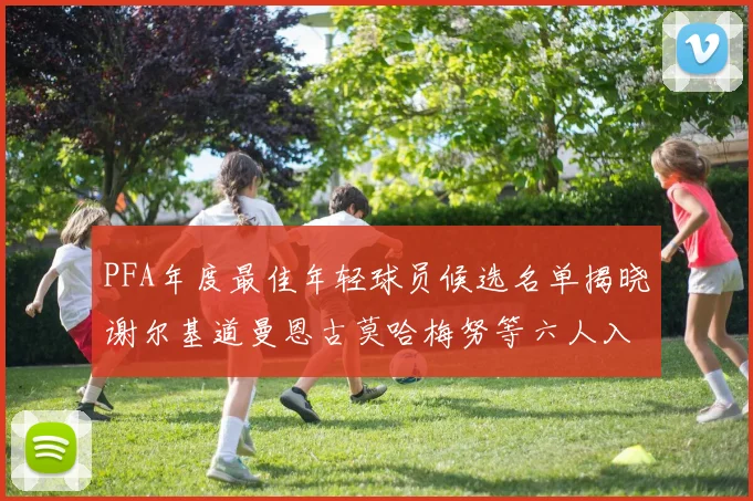 PFA年度最佳年轻球员候选名单揭晓谢尔基道曼恩古莫哈梅努等六人入围