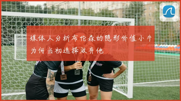 媒体人分析布伦森的隐形价值小牛为何当初选择放弃他