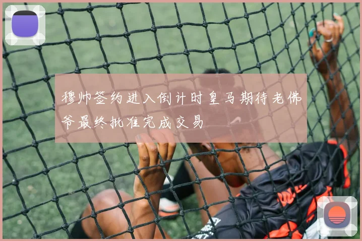 穆帅签约进入倒计时皇马期待老佛爷最终批准完成交易