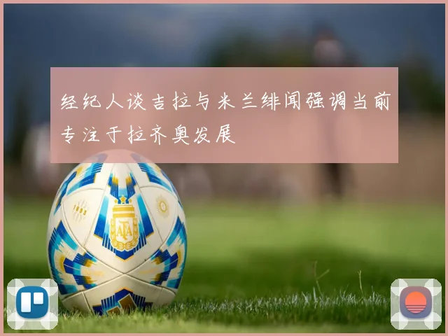 经纪人谈吉拉与米兰绯闻强调当前专注于拉齐奥发展