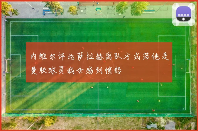 内维尔评论萨拉赫离队方式若他是曼联球员我会感到愤怒