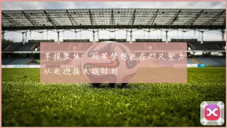 早报聚焦：冠军梦想近在咫尺全力以赴迎接决战时刻