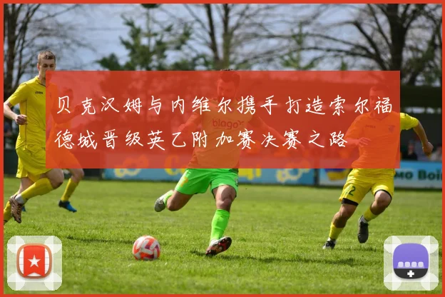 贝克汉姆与内维尔携手打造索尔福德城晋级英乙附加赛决赛之路