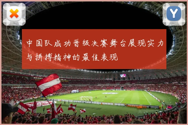 中国队成功晋级决赛舞台展现实力与拼搏精神的最佳表现